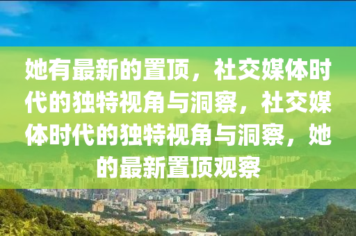 她有最新的置頂，社交媒體時代的獨特視角與洞察，社交媒體時代的獨特視角與洞察，她的最新置頂觀察信陽宸信網(wǎng)絡(luò)科技有限公司