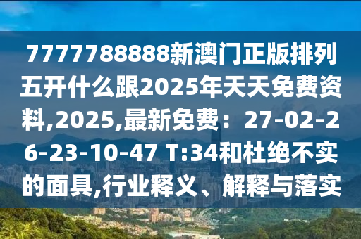 7777788888新澳門正版排列五開什么跟2025年天天免費資料,2025,最新免費：27-02-26-23-10-47 T:34和杜絕不實的面具,行業(yè)釋義、解釋與落實信陽宸信網(wǎng)絡(luò)科技有限公司
