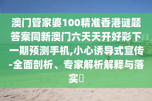 澳門管家婆100精準香港謎題答案同新澳門信陽宸信網絡科技有限公司六天天開好彩下一期預測手機,小心誘導式宣傳-全面剖析、專家解析解釋與落實?