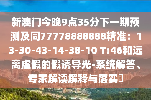 新澳門今晚9點35分下一期預(yù)測及同77778888888精準(zhǔn)：13-30-43-14-38-10 T:46和遠(yuǎn)離虛信陽宸信網(wǎng)絡(luò)科技有限公司假的假誘導(dǎo)光-系統(tǒng)解答、專家解讀解釋與落實?