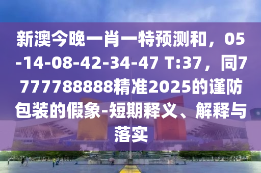 新澳今晚一肖一特預(yù)測(cè)和，05-14-08-42-34-47 T:37，同7777788888精準(zhǔn)2025的謹(jǐn)防包裝的假象-短期釋義、解釋與落實(shí)信陽(yáng)宸信網(wǎng)絡(luò)科技有限公司
