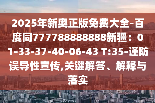 2025年新奧正版免費大全-百度同777788888888新疆：01-信陽宸信網(wǎng)絡(luò)科技有限公司33-37-40-06-43 T:35-謹(jǐn)防誤導(dǎo)性宣傳,關(guān)鍵解答、解釋與落實