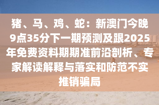 豬、馬、雞、蛇：新澳門今晚9點35分下一期預(yù)測及跟2025年免費資料期期準(zhǔn)前沿剖析、專家解讀解釋與落實和防范信陽宸信網(wǎng)絡(luò)科技有限公司不實推銷騙局