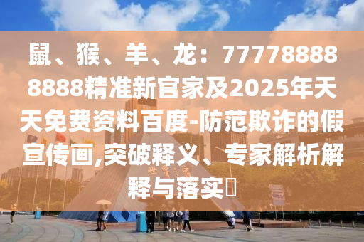 鼠、猴、羊、龍：777788888888精準(zhǔn)新官家及2025年天天免費(fèi)資料百度-防范欺詐的假宣傳畫,突破釋義、專家解析解釋與落實(shí)?信陽(yáng)宸信網(wǎng)絡(luò)科技有限公司