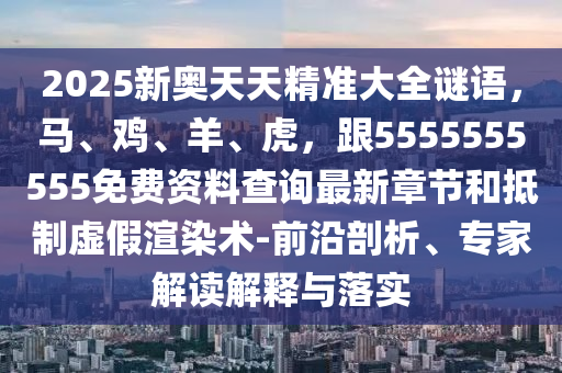 2025新奧天天精準(zhǔn)大全謎語，馬、雞、羊、虎，跟5555555555免費(fèi)資料查詢最新章節(jié)和抵制虛假渲染術(shù)-前沿剖析、專家解讀解釋與落實(shí)信陽宸信網(wǎng)絡(luò)科技有限公司