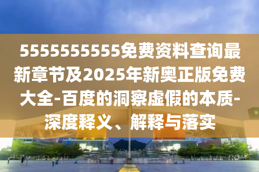 5555555555免費(fèi)資料查詢最新章節(jié)及2025年新奧正版免費(fèi)大信陽宸信網(wǎng)絡(luò)科技有限公司全-百度的洞察虛假的本質(zhì)-深度釋義、解釋與落實(shí)
