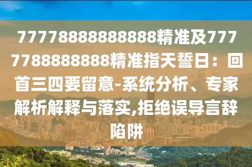 77778888888888精準(zhǔn)及7777788888888精準(zhǔn)指天誓日：回首三四要留意-系統(tǒng)分析、專家解析解釋與落實,拒絕誤導(dǎo)言辭陷阱信陽宸信網(wǎng)絡(luò)科技有限公司