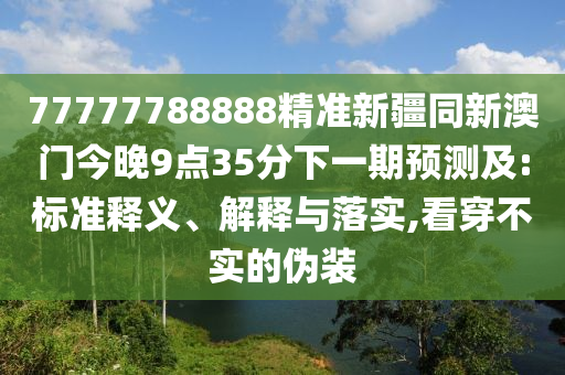 77777788888精準(zhǔn)新疆同新澳門今晚9點(diǎn)35分下一期預(yù)測(cè)及:標(biāo)準(zhǔn)釋義、解釋與落實(shí),信陽(yáng)宸信網(wǎng)絡(luò)科技有限公司看穿不實(shí)的偽裝
