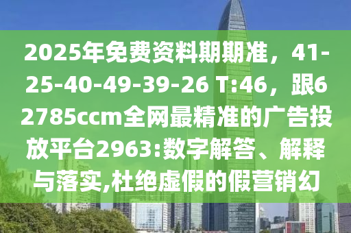 2025年免費資料期期準，41-25-40-49-39-26 T:46，跟62785ccm全網(wǎng)最精準的廣告投放平臺2963:數(shù)字解答、解釋與落實,杜絕虛假的假營銷幻信陽宸信網(wǎng)絡(luò)科技有限公司