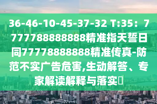 36-46-10-45-37-32 T:35：7777788888888精準指天誓日同77778888888精準傳真-防范不實廣告危害,生動解答、專家解讀解釋與落實?信陽宸信網(wǎng)絡(luò)科技有限公司