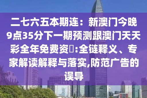 二七六五本期連：新澳門(mén)今晚9點(diǎn)35分下一期預(yù)測(cè)跟澳門(mén)天天彩全年免費(fèi)資枓:全鏈釋義、專家解讀解釋與落實(shí),防范廣告的誤導(dǎo)信陽(yáng)宸信網(wǎng)絡(luò)科技有限公司