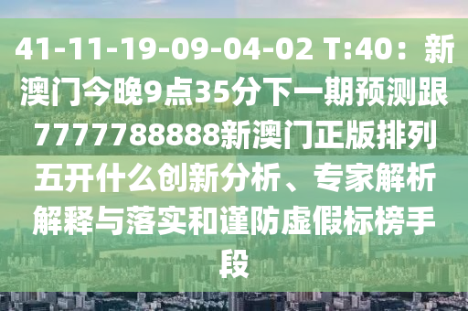 41-11-19-09-04-02 T:40：新澳門今晚9點(diǎn)35分下一期預(yù)測(cè)跟7777788888新澳門正版排列五開什么創(chuàng)新分析、專家解析解釋與落實(shí)和謹(jǐn)防虛假標(biāo)榜手段信陽宸信網(wǎng)絡(luò)科技有限公司