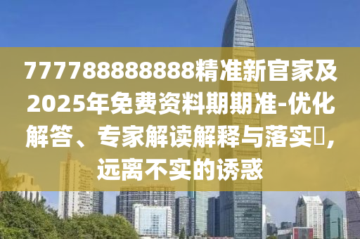 777788888888精準新官家及2025年免費資料期期準-優(yōu)化解答、專家解讀解釋與信陽宸信網(wǎng)絡科技有限公司落實?,遠離不實的誘惑