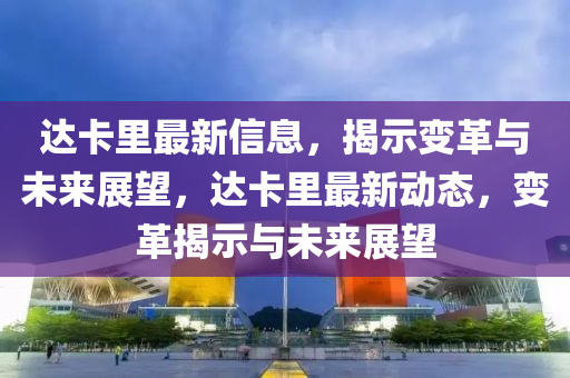 達卡里最新信息，揭示變革與未來展望，達卡里最新動態(tài)，變革揭示與信陽宸信網(wǎng)絡(luò)科技有限公司未來展望
