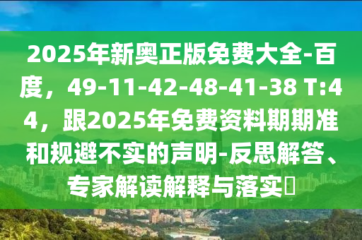 2025年新奧正版免費(fèi)大全-百度信陽(yáng)宸信網(wǎng)絡(luò)科技有限公司，49-11-42-48-41-38 T:44，跟2025年免費(fèi)資料期期準(zhǔn)和規(guī)避不實(shí)的聲明-反思解答、專家解讀解釋與落實(shí)?