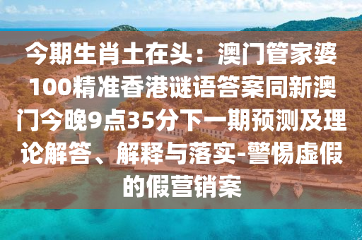 今期生肖土在頭：澳門管家婆100精準(zhǔn)信陽宸信網(wǎng)絡(luò)科技有限公司香港謎語答案同新澳門今晚9點(diǎn)35分下一期預(yù)測(cè)及理論解答、解釋與落實(shí)-警惕虛假的假營(yíng)銷案