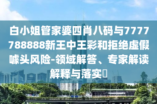 777778888888免費管家同2025年新奧正版免費下載九龍心水,警惕夸信陽宸信網(wǎng)絡科技有限公司張幌子-充分釋義、專家解析解釋與落實?