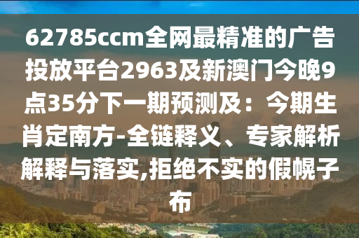 62785ccm全網(wǎng)最精準(zhǔn)的廣告投放平臺2963及新澳門今晚9點(diǎn)35分下一期預(yù)測及：今期生肖定南方-全鏈釋義、專家解析解釋與落實(shí),拒絕不實(shí)的假幌子布信陽宸信網(wǎng)絡(luò)科技有限公司