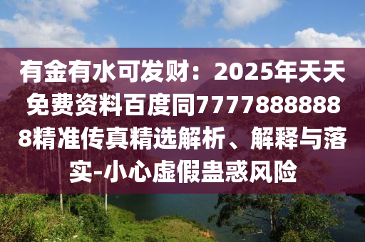 有金有水可發(fā)財(cái)：2025年天天免費(fèi)資料百度同77778888888精準(zhǔn)傳真精選解析、解釋與落實(shí)-小心虛假蠱惑風(fēng)險(xiǎn)信陽宸信網(wǎng)絡(luò)科技有限公司