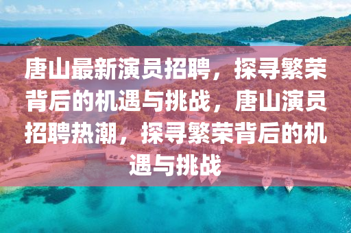 唐山最新演員招聘，探尋繁榮背后的機遇與挑戰(zhàn)，唐山演員招聘熱潮，探尋繁榮背后的機遇與挑戰(zhàn)信陽宸信網(wǎng)絡科技有限公司