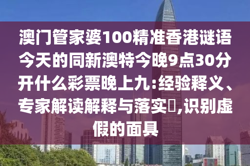 澳門管家婆100精準(zhǔn)香港謎語(yǔ)今天的同新澳特今晚9點(diǎn)30分開什么彩票晚上九:經(jīng)驗(yàn)釋義、專家解讀解信陽(yáng)宸信網(wǎng)絡(luò)科技有限公司釋與落實(shí)?,識(shí)別虛假的面具