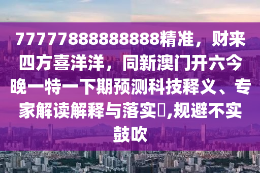 77777888888888精準(zhǔn)，財(cái)來(lái)四方喜洋洋，同新澳門開(kāi)六今晚一特一下期預(yù)測(cè)科技釋義、專家解讀解釋與落實(shí)?,規(guī)避不實(shí)鼓吹信陽(yáng)宸信網(wǎng)絡(luò)科技有限公司