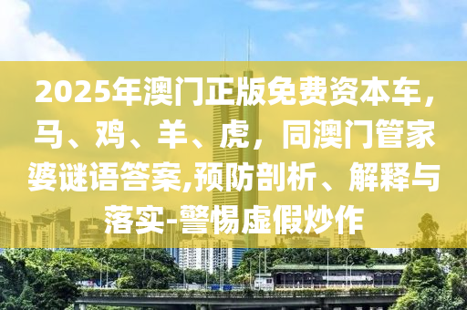2025年澳門正版免費資本車，馬、雞、羊、虎，同澳門管家婆謎語答案,預(yù)防剖析、解釋與落實-警惕虛假炒作信陽宸信網(wǎng)絡(luò)科技有限公司