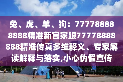 兔、虎、羊、狗：777788888888精準(zhǔn)新官家跟77778888888精準(zhǔn)傳真多維釋義、專家解讀解釋與落實(shí),小心偽假宣傳信陽(yáng)宸信網(wǎng)絡(luò)科技有限公司