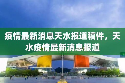 疫情最新消息天水報道稿件，天水疫情最新消息報道信陽宸信網(wǎng)絡(luò)科技有限公司