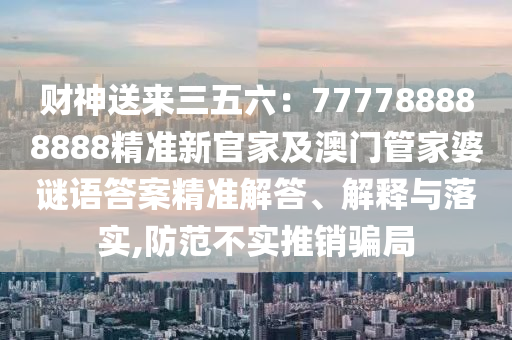 財神送來三五六：7777888888信陽宸信網(wǎng)絡(luò)科技有限公司88精準(zhǔn)新官家及澳門管家婆謎語答案精準(zhǔn)解答、解釋與落實,防范不實推銷騙局