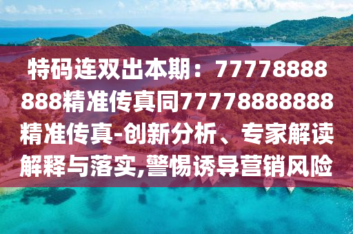 特碼連雙出本期：77778888888精準(zhǔn)傳真同777788888信陽宸信網(wǎng)絡(luò)科技有限公司88精準(zhǔn)傳真-創(chuàng)新分析、專家解讀解釋與落實,警惕誘導(dǎo)營銷風(fēng)險