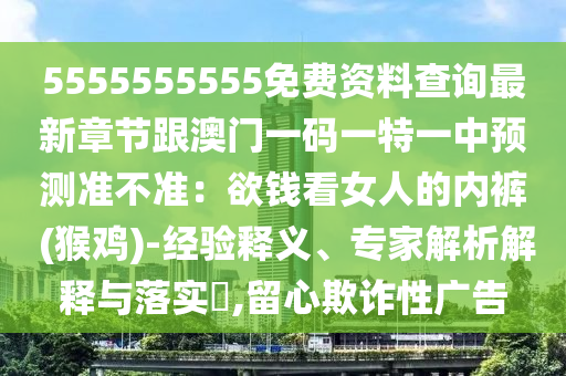 5555555555免費資料查詢最新章節(jié)跟澳門一碼一特一中預(yù)測準(zhǔn)不準(zhǔn)：欲錢看女人的內(nèi)褲 (猴雞)-經(jīng)驗釋義、專家解析解釋與落實?,留心欺詐性廣告信陽宸信網(wǎng)絡(luò)科技有限公司