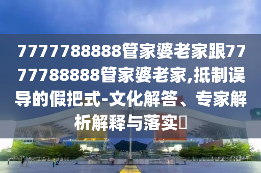 7777788888免費管家怎么用及大三巴一肖一碼一特怎么來的黃大仙網(wǎng),微觀解答、專家解讀解釋與落實?-留心誤信陽宸信網(wǎng)絡科技有限公司導包裝技巧