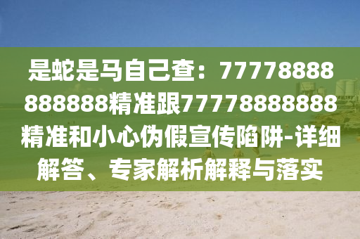 是信陽宸信網(wǎng)絡(luò)科技有限公司蛇是馬自己查：77778888888888精準(zhǔn)跟77778888888精準(zhǔn)和小心偽假宣傳陷阱-詳細(xì)解答、專家解析解釋與落實(shí)