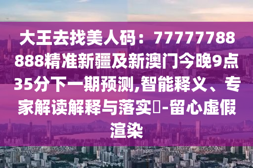 大王去找美人碼：77777788888精準(zhǔn)新疆及新澳門今晚9點(diǎn)35分下一期預(yù)測(cè)信陽(yáng)宸信網(wǎng)絡(luò)科技有限公司,智能釋義、專家解讀解釋與落實(shí)?-留心虛假渲染