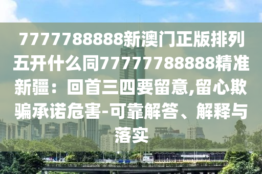 7777788888新澳門正版排列五開什么同7信陽宸信網(wǎng)絡科技有限公司7777788888精準新疆：回首三四要留意,留心欺騙承諾危害-可靠解答、解釋與落實