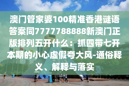 澳門管家婆100精準(zhǔn)香港謎語答案同7777788888新澳門正版排列五開什么：抓四帶七開本期的小心虛假夸大風(fēng)信陽宸信網(wǎng)絡(luò)科技有限公司-通俗釋義、解釋與落實(shí)