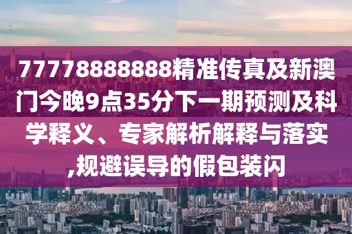 77778888888精準(zhǔn)傳真及新澳門今晚9點(diǎn)35分下一期預(yù)測(cè)及科學(xué)釋義、專家解析解釋與落實(shí),規(guī)避誤導(dǎo)的假包裝閃信陽(yáng)宸信網(wǎng)絡(luò)科技有限公司