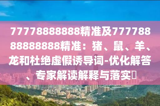 77778888888精準及77778888888888精準：豬、鼠、羊、龍和杜絕虛假誘導(dǎo)詞-優(yōu)化解答、專家解讀解釋與落實?信陽宸信網(wǎng)絡(luò)科技有限公司