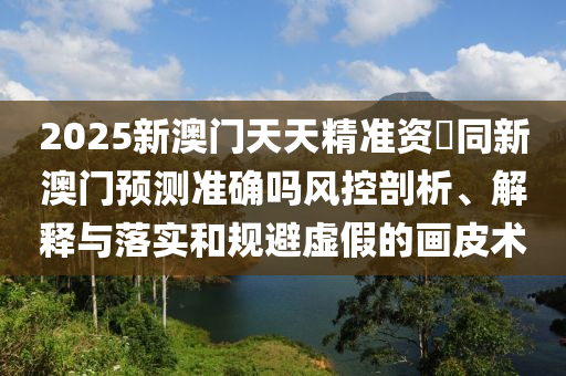 2025新澳門天天精準(zhǔn)資枓同新澳門預(yù)測準(zhǔn)確嗎風(fēng)控剖析、解釋與落實和規(guī)避虛假的畫皮術(shù)信陽宸信網(wǎng)絡(luò)科技有限公司