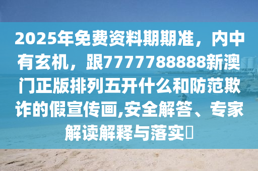 2025年免費資料期期準(zhǔn)，內(nèi)中有玄機，跟7777788888新澳門正版排列五開什么和防范欺詐的假宣傳畫,安全解答、專家解讀解釋與落實?信陽宸信網(wǎng)絡(luò)科技有限公司