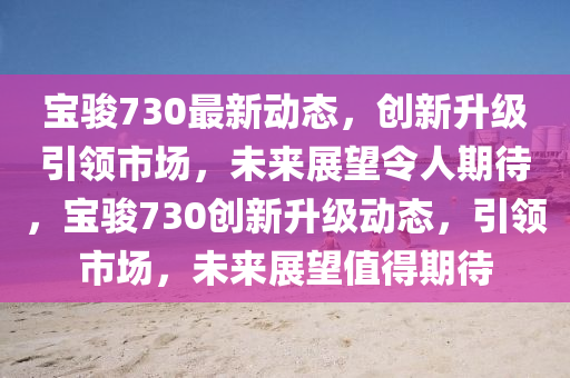 寶駿730最新動態(tài)，創(chuàng)新升級引領(lǐng)市場，未來展望令人期待，寶駿730創(chuàng)新升級動態(tài)，引領(lǐng)市場，未來展望值得期待信陽宸信網(wǎng)絡(luò)科技有限公司