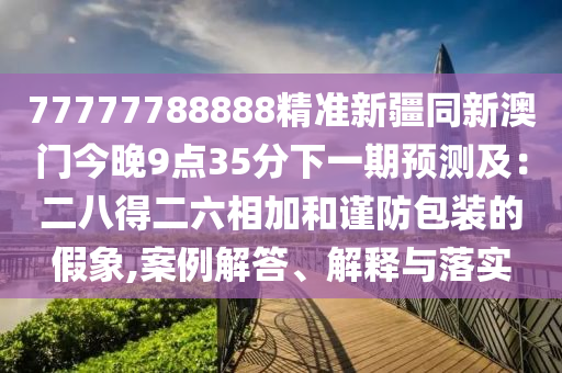 77777788888精準(zhǔn)新疆同新澳門今晚9點(diǎn)35分下一期預(yù)測及：二八得二六相加和謹(jǐn)防包裝的假象,案例解答、解釋與落實(shí)信陽宸信網(wǎng)絡(luò)科技有限公司