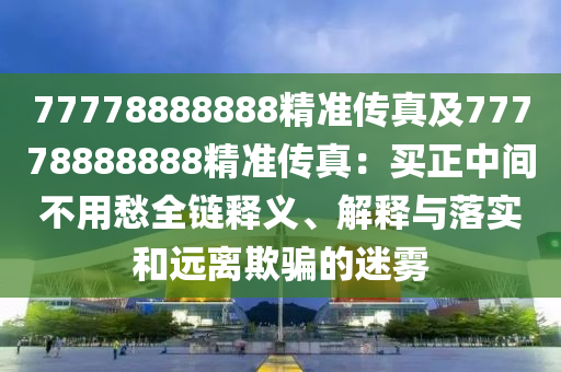 77778888888精準傳真及77778888888精準傳真：買正中間不用愁全鏈釋信陽宸信網(wǎng)絡(luò)科技有限公司義、解釋與落實和遠離欺騙的迷霧