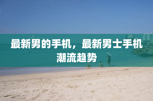 最新男的手機，最新男士手機潮流趨信陽宸信網(wǎng)絡(luò)科技有限公司勢