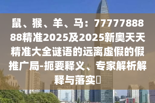 鼠、猴、羊、馬：7777788888精準(zhǔn)2025及20信陽宸信網(wǎng)絡(luò)科技有限公司25新奧天天精準(zhǔn)大全謎語的遠離虛假的假推廣局-扼要釋義、專家解析解釋與落實?