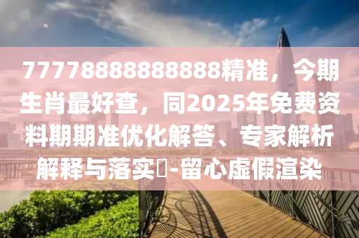77778888888888精準(zhǔn)，今期生肖最好查，同2025年免費(fèi)資料期期準(zhǔn)優(yōu)化解答、專家解析解釋與落實(shí)?-留心虛假渲染信陽宸信網(wǎng)絡(luò)科技有限公司