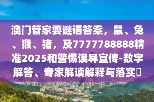 澳門管家婆謎語答案，鼠、兔、猴、豬，及7777788888精準(zhǔn)2025和警惕誤導(dǎo)宣傳-數(shù)字解答、專家解讀解釋與落實(shí)?信陽宸信網(wǎng)絡(luò)科技有限公司