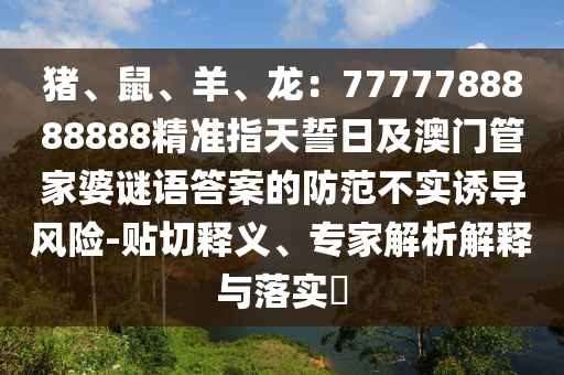 豬、鼠、羊、龍：7777788888888精準(zhǔn)指天誓日及澳門管家婆謎語答案的防范不實(shí)誘導(dǎo)風(fēng)險(xiǎn)-貼切釋義、專家解析解釋與落實(shí)?信陽宸信網(wǎng)絡(luò)科技有限公司