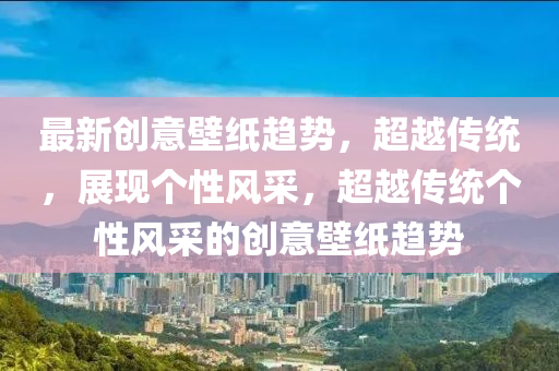 最新創(chuàng)意壁紙趨勢，超越傳統(tǒng)，展現(xiàn)個(gè)性風(fēng)采，超越傳統(tǒng)個(gè)性風(fēng)采的創(chuàng)意壁紙趨勢信陽宸信網(wǎng)絡(luò)科技有限公司